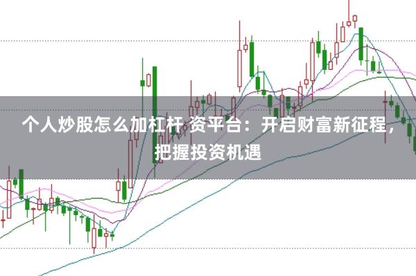 个人炒股怎么加杠杆 资平台：开启财富新征程，把握投资机遇