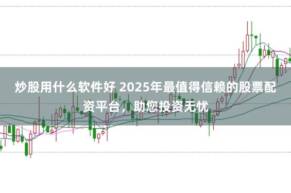 炒股用什么软件好 2025年最值得信赖的股票配资平台，助您投资无忧