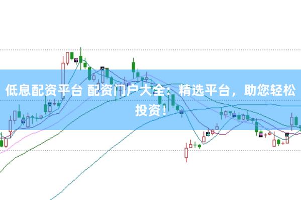 低息配资平台 配资门户大全：精选平台，助您轻松投资！