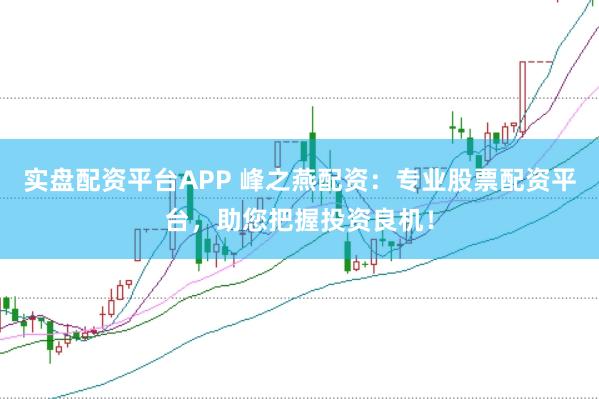 实盘配资平台APP 峰之燕配资：专业股票配资平台，助您把握投资良机！