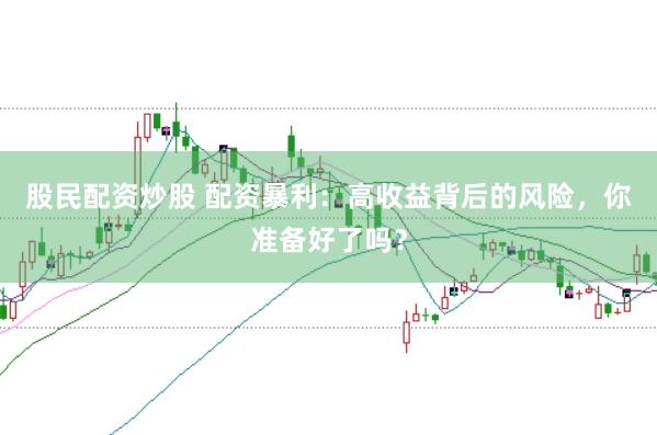 股民配资炒股 配资暴利：高收益背后的风险，你准备好了吗？