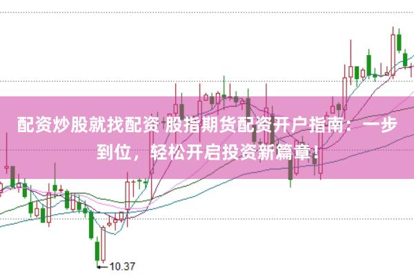 配资炒股就找配资 股指期货配资开户指南：一步到位，轻松开启投资新篇章！