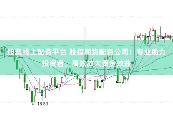 股票线上配资平台 股指期货配资公司：专业助力投资者，高效放大资金效益