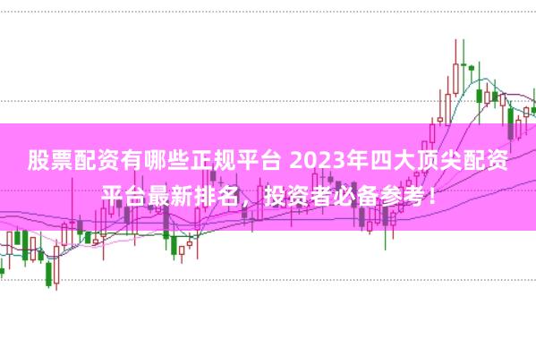股票配资有哪些正规平台 2023年四大顶尖配资平台最新排名，投资者必备参考！