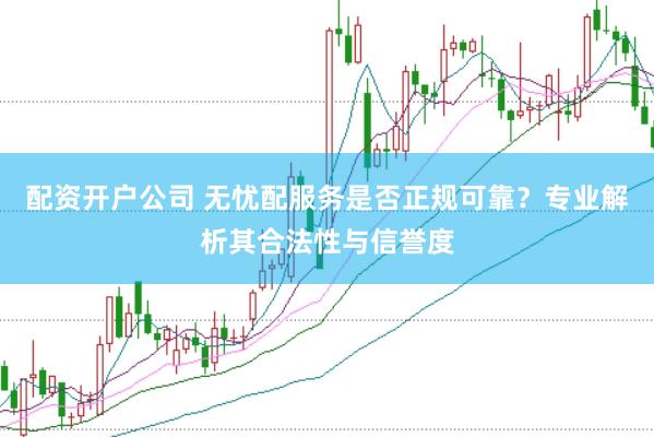 配资开户公司 无忧配服务是否正规可靠？专业解析其合法性与信誉度