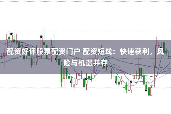 配资好评股票配资门户 配资短线：快速获利，风险与机遇并存