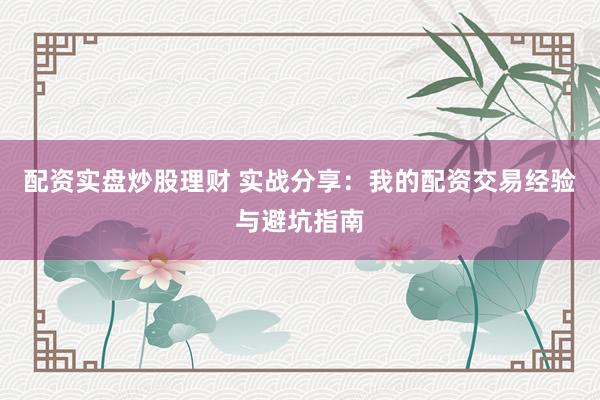 配资实盘炒股理财 实战分享：我的配资交易经验与避坑指南