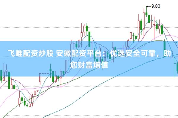 飞唯配资炒股 安徽配资平台：优选安全可靠，助您财富增值