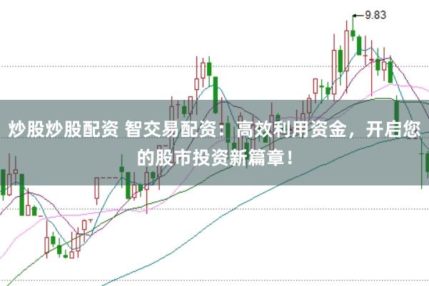 炒股炒股配资 智交易配资：高效利用资金，开启您的股市投资新篇章！