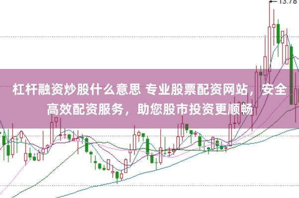 杠杆融资炒股什么意思 专业股票配资网站，安全高效配资服务，助您股市投资更顺畅