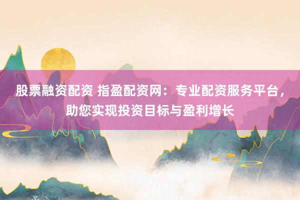 股票融资配资 指盈配资网：专业配资服务平台，助您实现投资目标与盈利增长