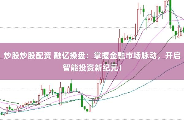 炒股炒股配资 融亿操盘：掌握金融市场脉动，开启智能投资新纪元！