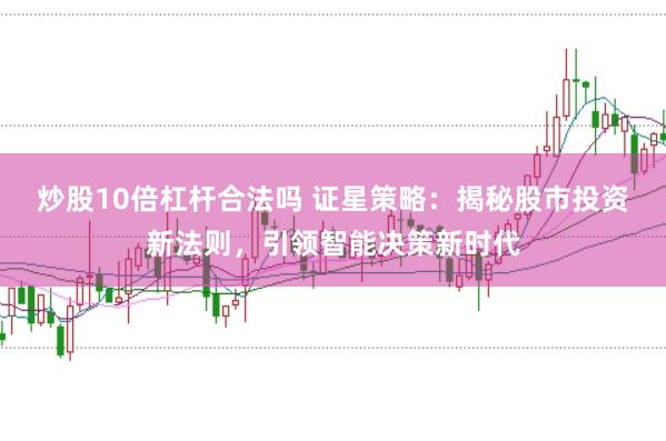 炒股10倍杠杆合法吗 证星策略：揭秘股市投资新法则，引领智能决策新时代
