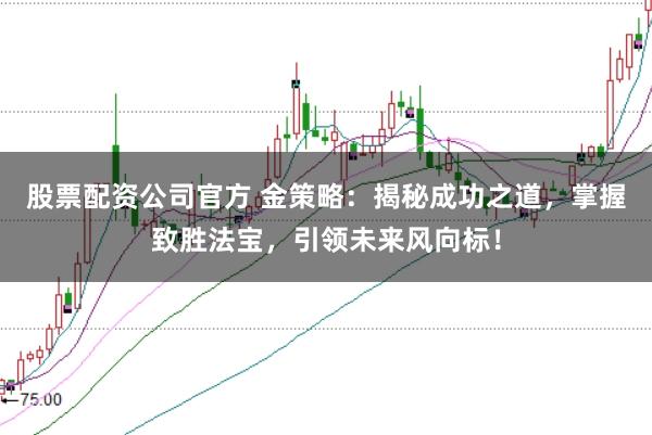 股票配资公司官方 金策略：揭秘成功之道，掌握致胜法宝，引领未来风向标！