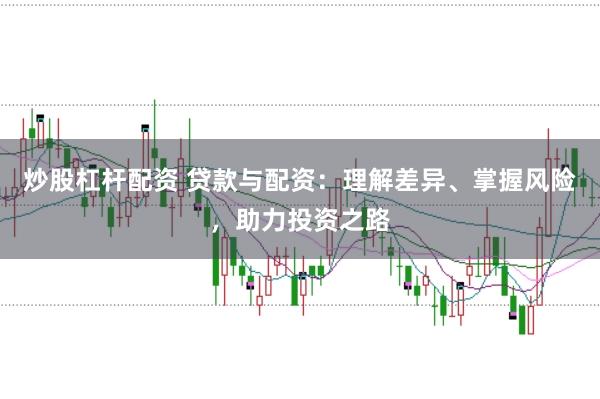 炒股杠杆配资 贷款与配资：理解差异、掌握风险，助力投资之路