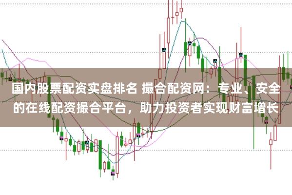 国内股票配资实盘排名 撮合配资网：专业、安全的在线配资撮合平台，助力投资者实现财富增长