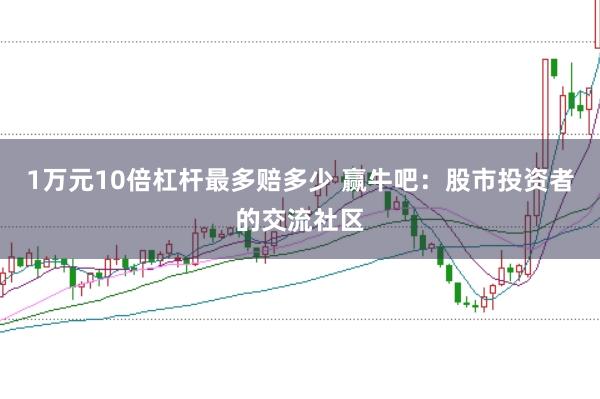1万元10倍杠杆最多赔多少 赢牛吧：股市投资者的交流社区