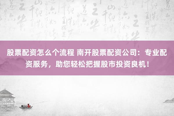 股票配资怎么个流程 南开股票配资公司：专业配资服务，助您轻松把握股市投资良机！