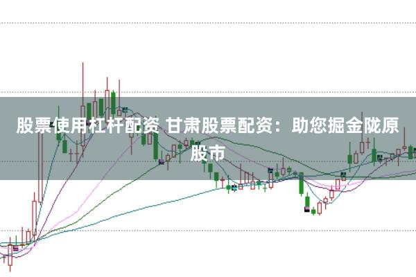 股票使用杠杆配资 甘肃股票配资：助您掘金陇原股市