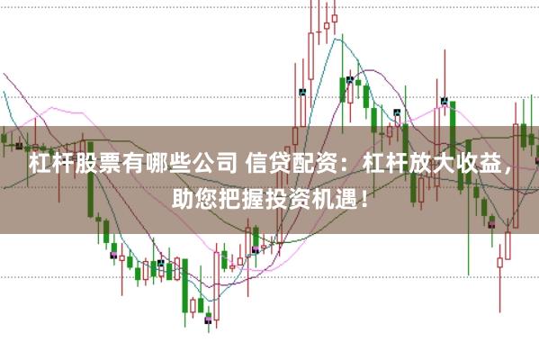 杠杆股票有哪些公司 信贷配资：杠杆放大收益，助您把握投资机遇！