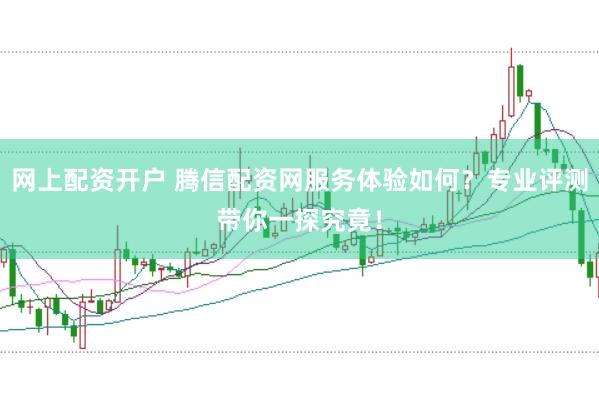 网上配资开户 腾信配资网服务体验如何？专业评测带你一探究竟！
