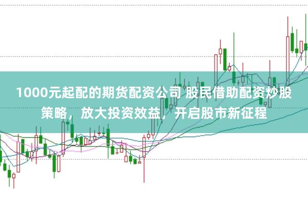 1000元起配的期货配资公司 股民借助配资炒股策略，放大投资效益，开启股市新征程