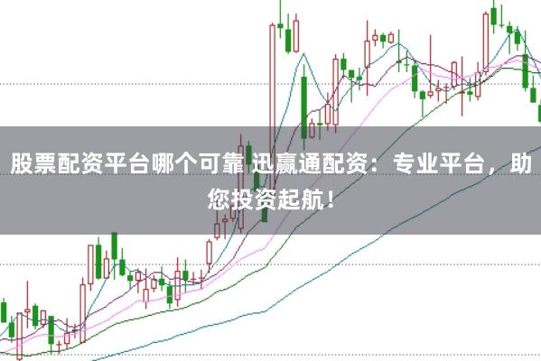 股票配资平台哪个可靠 迅赢通配资：专业平台，助您投资起航！