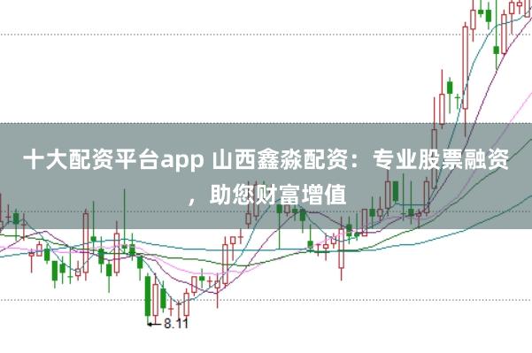 十大配资平台app 山西鑫淼配资：专业股票融资，助您财富增值