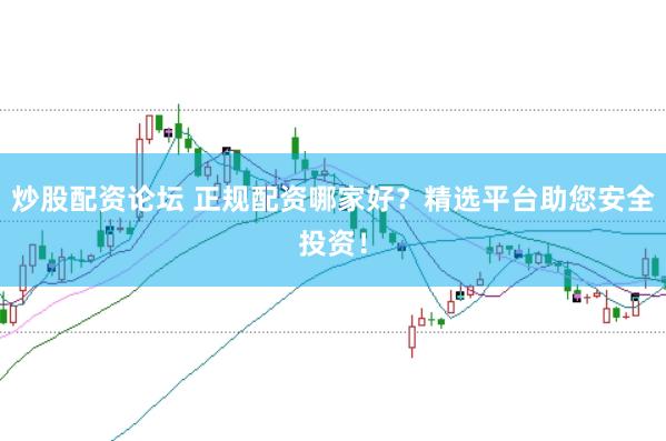 炒股配资论坛 正规配资哪家好？精选平台助您安全投资！