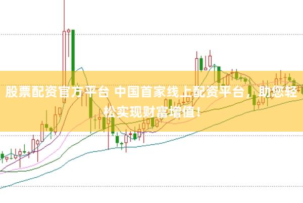 股票配资官方平台 中国首家线上配资平台，助您轻松实现财富增值！