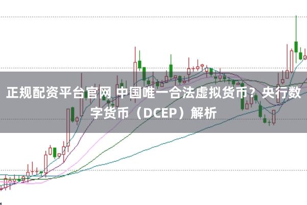 正规配资平台官网 中国唯一合法虚拟货币？央行数字货币（DCEP）解析