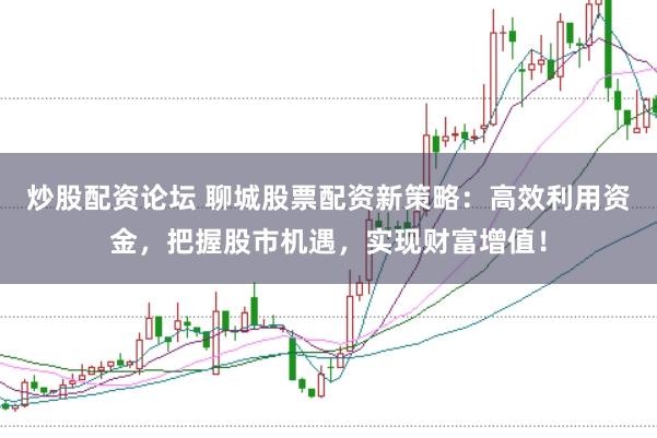 炒股配资论坛 聊城股票配资新策略：高效利用资金，把握股市机遇，实现财富增值！