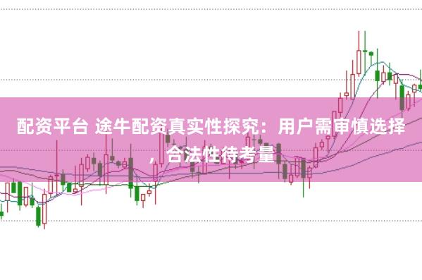配资平台 途牛配资真实性探究：用户需审慎选择，合法性待考量