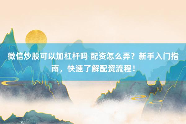 微信炒股可以加杠杆吗 配资怎么弄？新手入门指南，快速了解配资流程！
