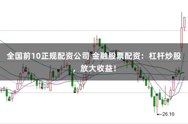 全国前10正规配资公司 金融股票配资：杠杆炒股，放大收益！