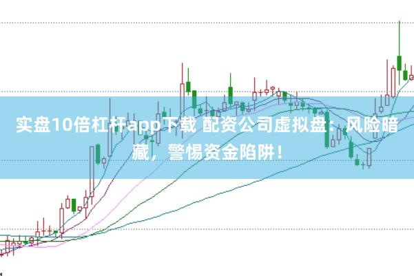 实盘10倍杠杆app下载 配资公司虚拟盘：风险暗藏，警惕资金陷阱！
