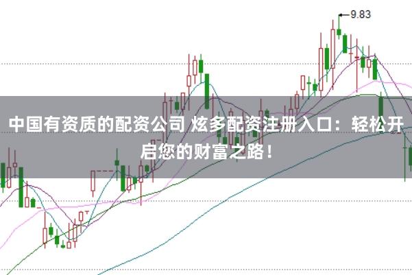 中国有资质的配资公司 炫多配资注册入口：轻松开启您的财富之路！