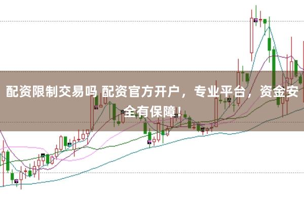 配资限制交易吗 配资官方开户，专业平台，资金安全有保障！