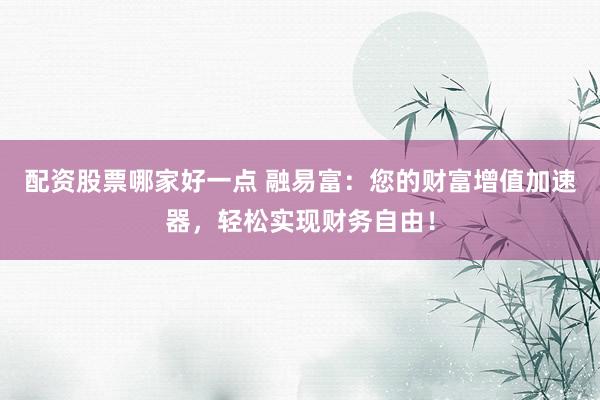 配资股票哪家好一点 融易富：您的财富增值加速器，轻松实现财务自由！