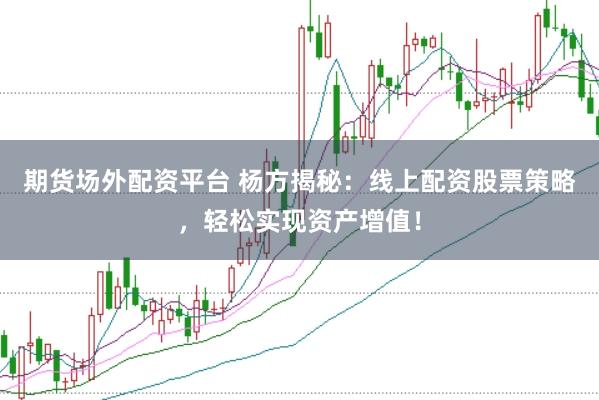 期货场外配资平台 杨方揭秘：线上配资股票策略，轻松实现资产增值！