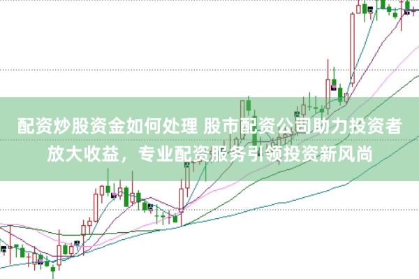 配资炒股资金如何处理 股市配资公司助力投资者放大收益，专业配资服务引领投资新风尚