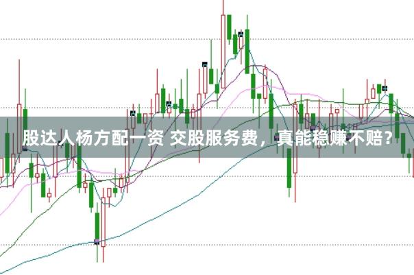股达人杨方配一资 交股服务费，真能稳赚不赔？