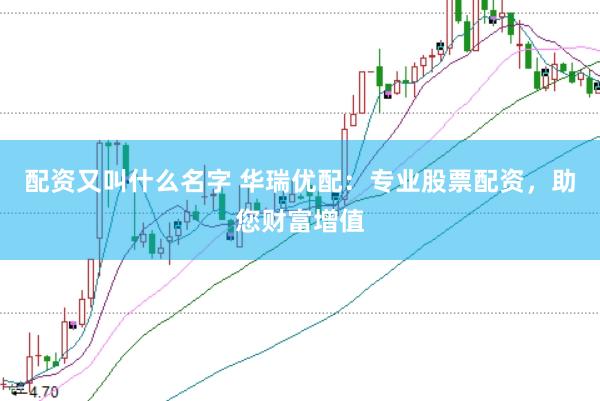 配资又叫什么名字 华瑞优配：专业股票配资，助您财富增值