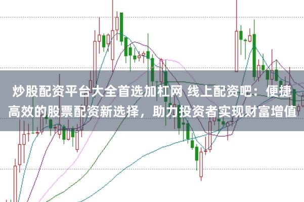 炒股配资平台大全首选加杠网 线上配资吧：便捷高效的股票配资新选择，助力投资者实现财富增值