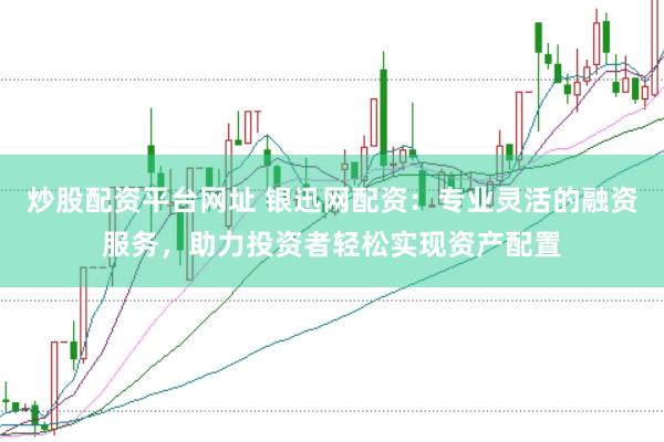 炒股配资平台网址 银迅网配资：专业灵活的融资服务，助力投资者轻松实现资产配置