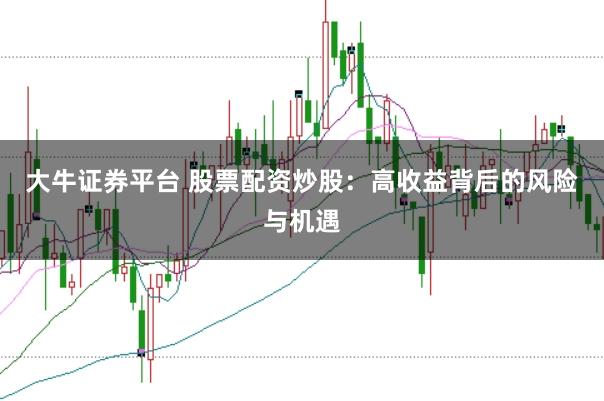 大牛证券平台 股票配资炒股：高收益背后的风险与机遇