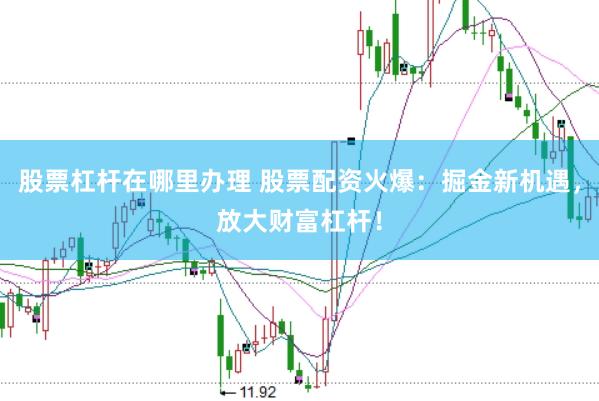股票杠杆在哪里办理 股票配资火爆：掘金新机遇，放大财富杠杆！