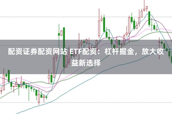 配资证券配资网站 ETF配资：杠杆掘金，放大收益新选择