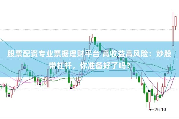 股票配资专业票据理财平台 高收益高风险：炒股带杠杆，你准备好了吗？