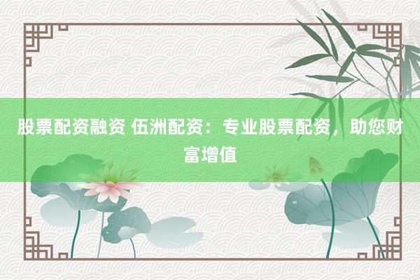 股票配资融资 伍洲配资：专业股票配资，助您财富增值